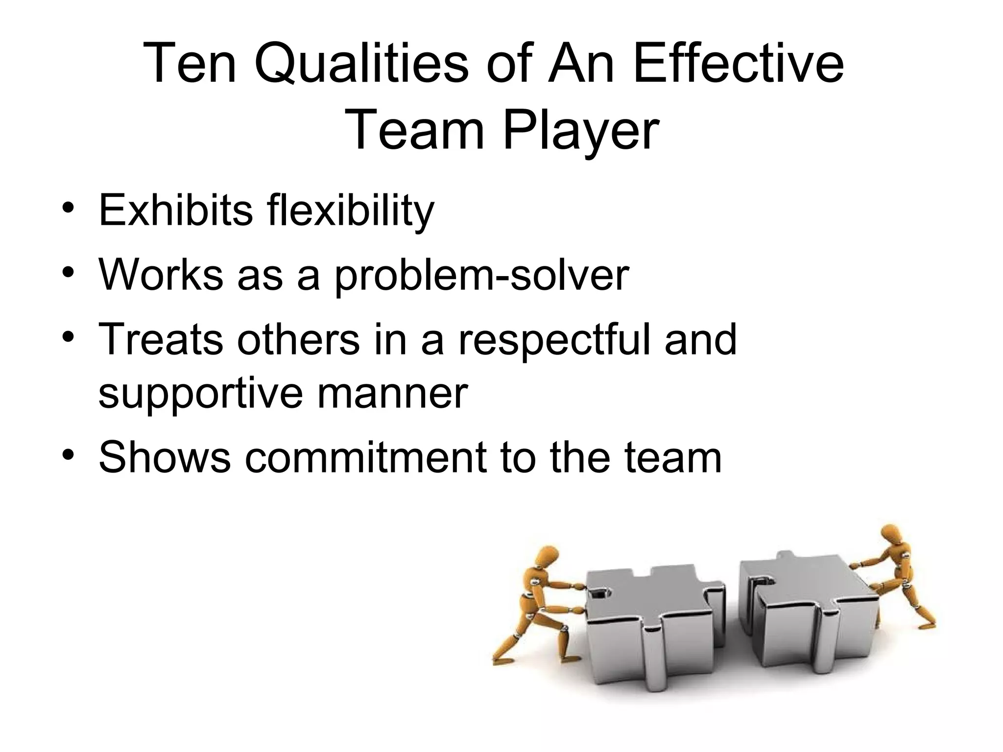 Ten Qualities of An Effective
           Team Player
• Exhibits flexibility
• Works as a problem-solver
• Treats others in a respectful and
  supportive manner
• Shows commitment to the team
 