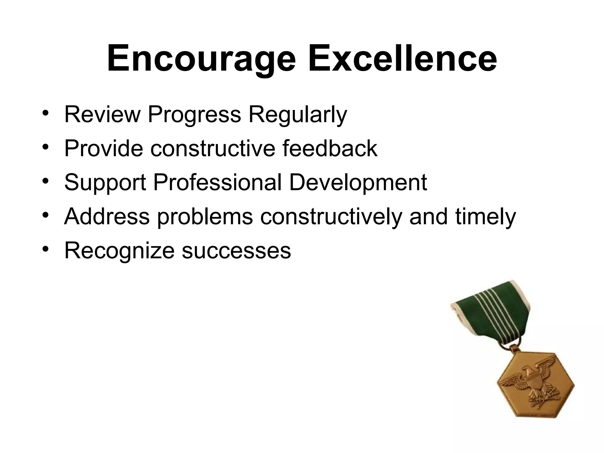 Encourage Excellence
•   Review Progress Regularly
•   Provide constructive feedback
•   Support Professional Development
•   Address problems constructively and timely
•   Recognize successes
 