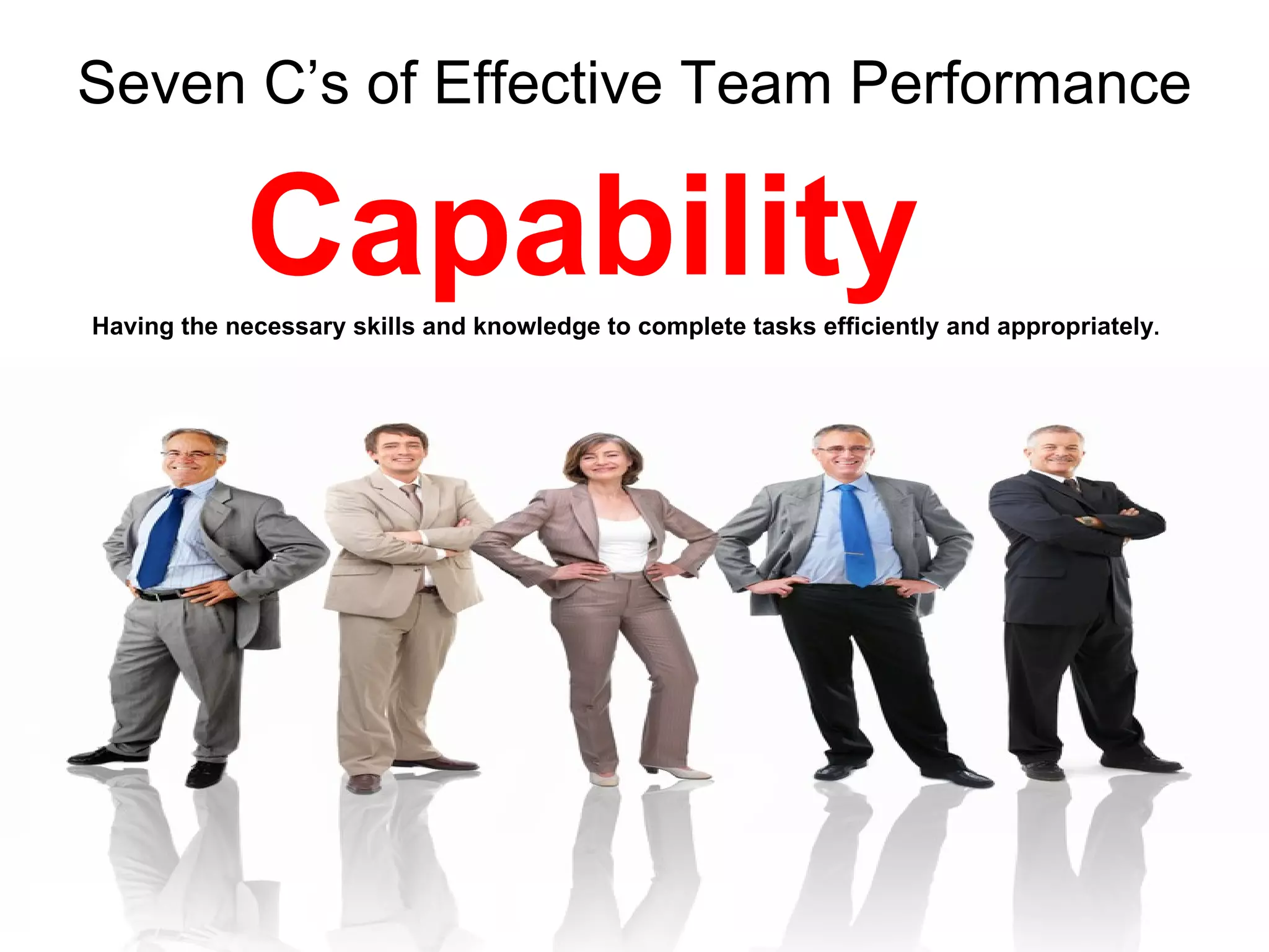 Seven C’s of Effective Team Performance

            Capability
Having the necessary skills and knowledge to complete tasks efficiently and appropriately.
 
