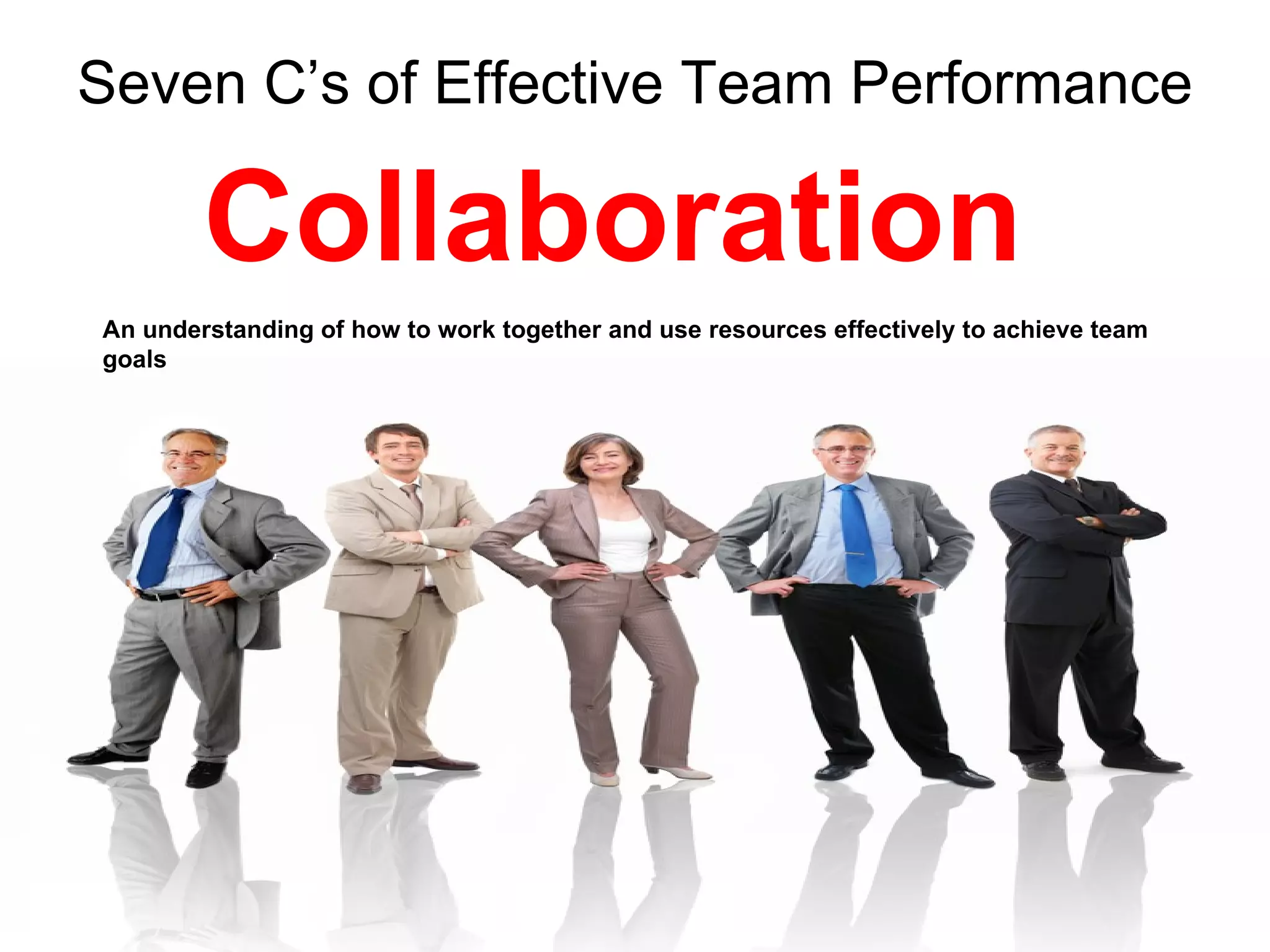 Seven C’s of Effective Team Performance

        Collaboration
An understanding of how to work together and use resources effectively to achieve team
goals
 