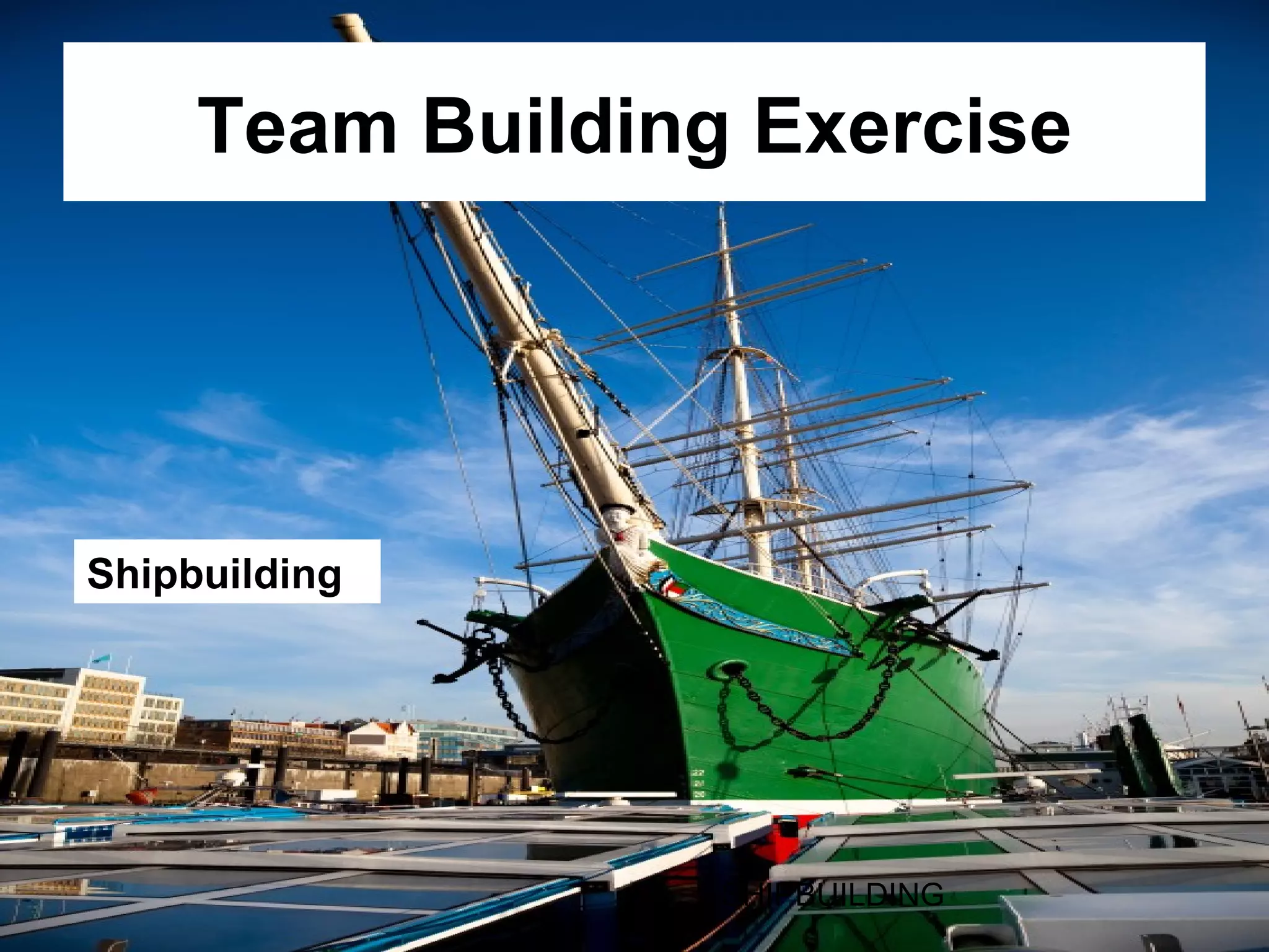 Team Building Exercise
 Shipbuilding




Shipbuilding




                  SHIPBUILDING
 
