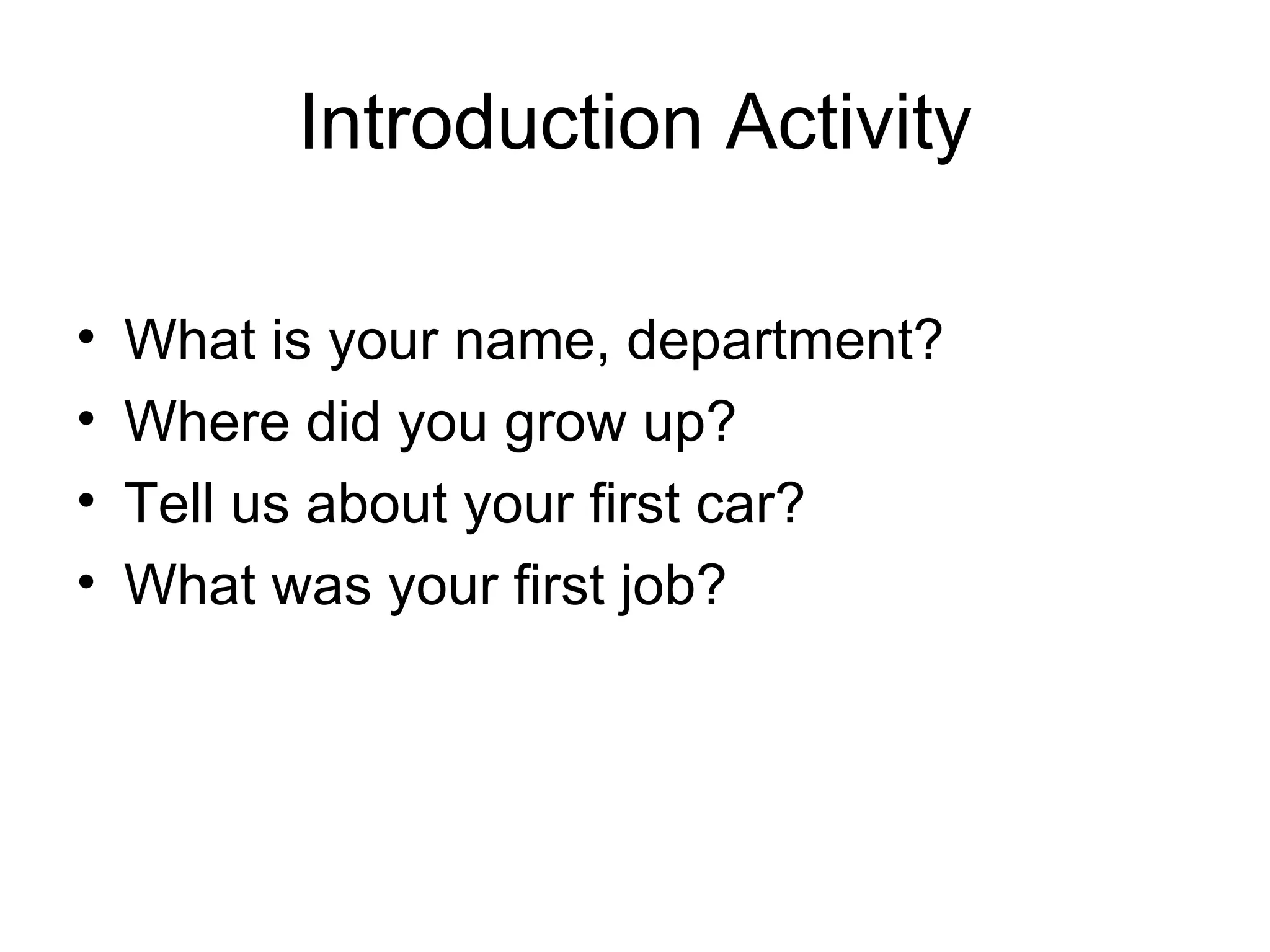 Introduction Activity

•   What is your name, department?
•   Where did you grow up?
•   Tell us about your first car?
•   What was your first job?
 