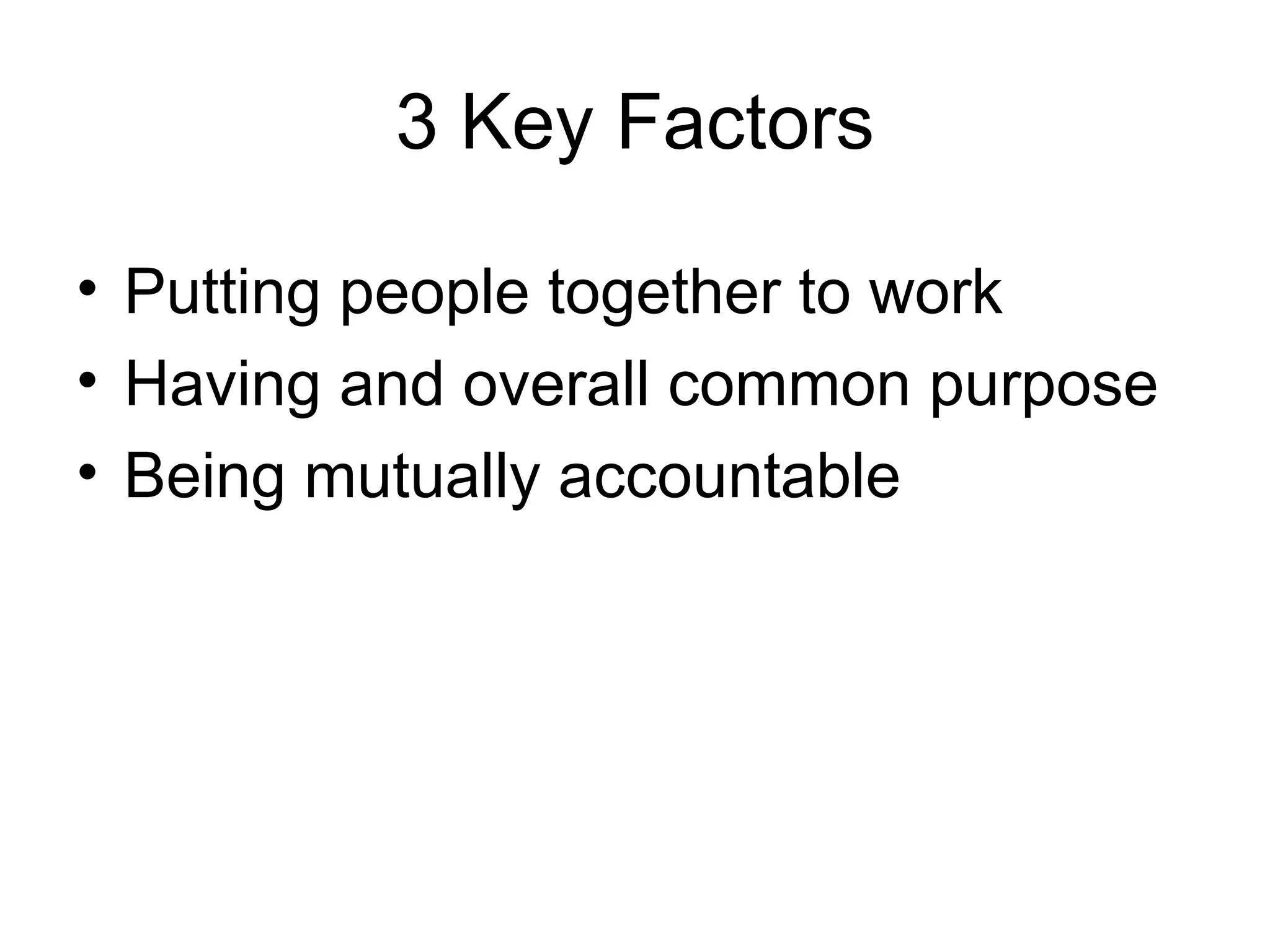 3 Key Factors

• Putting people together to work
• Having and overall common purpose
• Being mutually accountable
 