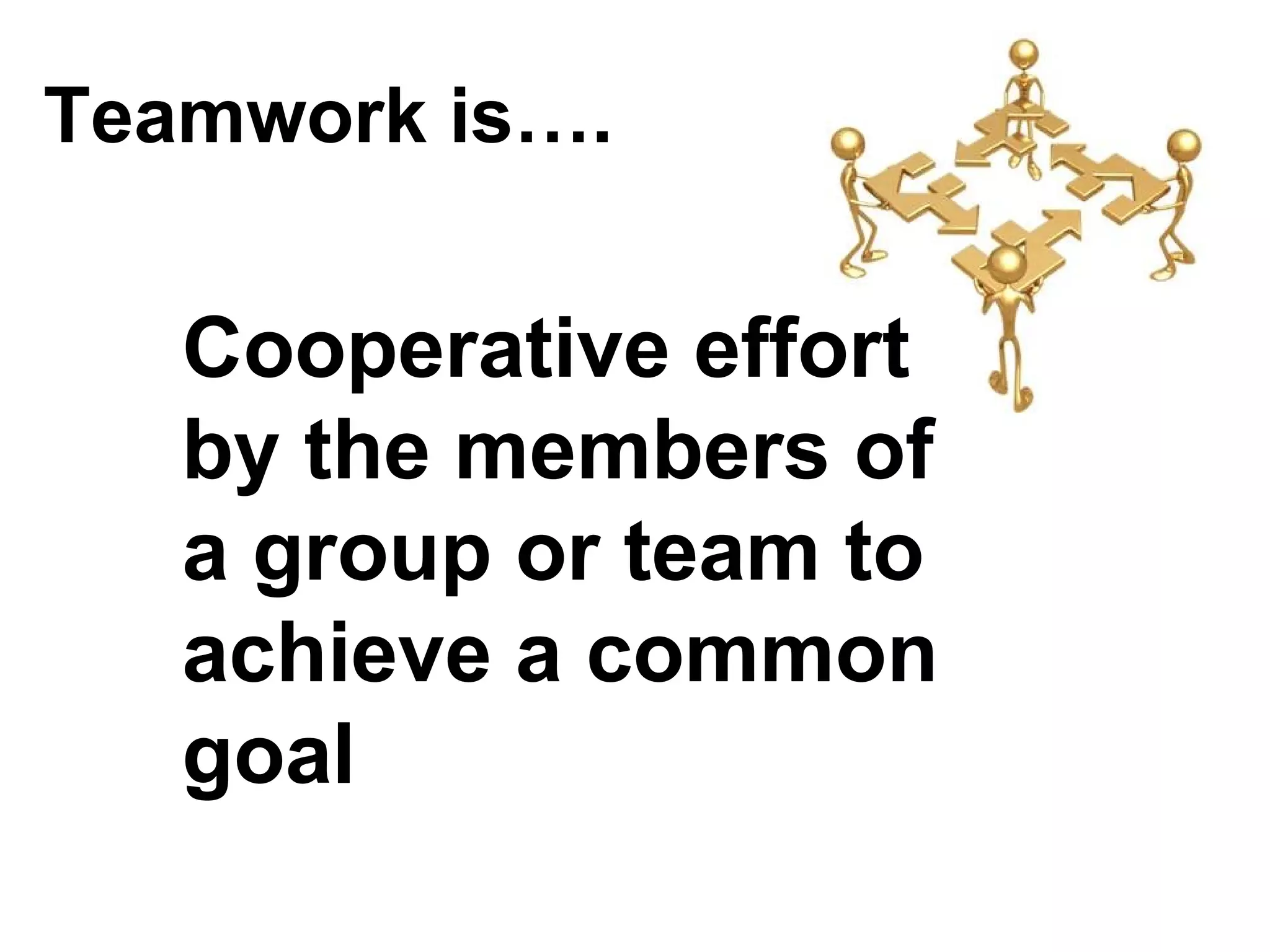 Teamwork is….


   Cooperative effort
   by the members of
   a group or team to
   achieve a common
   goal
 
