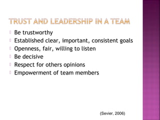    Be trustworthy
   Established clear, important, consistent goals
   Openness, fair, willing to listen
   Be decisive
   Respect for others opinions
   Empowerment of team members




                                     (Sevier, 2006)
 