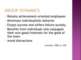    Retains achievement-oriented employees
   Minimizes individualistic behavior
   Enjoys success and suffers failure acutely
   Benefits from individuals who subjugate
    their own goals/interests for the good of
    the team
   Avoid distractions
                              (Lencioni, 2002, p. 218)
 