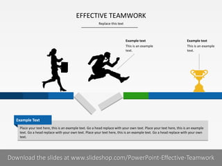 EFFECTIVE TEAMWORK
Replace this text

Example text
This is an example
text.

Example text
This is an example
text.

Example Text
Place your text here, this is an example text. Go a head replace with your own text. Place your text here, this is an example
text. Go a head replace with your own text. Place your text here, this is an example text. Go a head replace with your own
text.

9I
COMPANY NAME
PRESENTER NAME
Download the slides at www.slideshop.com/PowerPoint-Effective-Teamwork

 