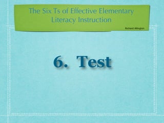 6. Test
The Six Ts of Effective Elementary
Literacy Instruction
Richard Allington
 