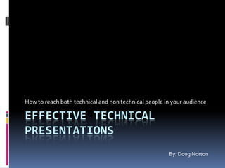How to reach both technical and non technical people in your audience

EFFECTIVE TECHNICAL
PRESENTATIONS
                                                      By: Doug Norton
 