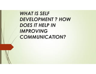WHAT IS SELF
DEVELOPMENT ? HOW
DOES IT HELP IN
IMPROVING
COMMUNICATION?
 