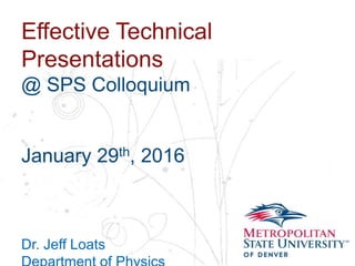 Name
School
Department
Effective Technical
Presentations
@ SPS Colloquium
January 29th, 2016
Dr. Jeff Loats
 