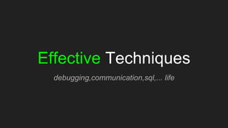 Effective Techniques
debugging,communication,sql,... life
 