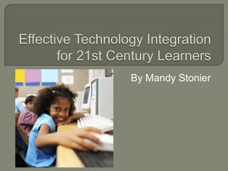 Effective Technology Integration for 21st Century Learners By Mandy Stonier 