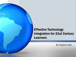 Effective Technology Integration for 21st Century Learners By Sophie Hall 