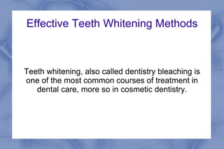 Effective Teeth Whitening Methods



Teeth whitening, also called dentistry bleaching is
one of the most common courses of treatment in
   dental care, more so in cosmetic dentistry.
 