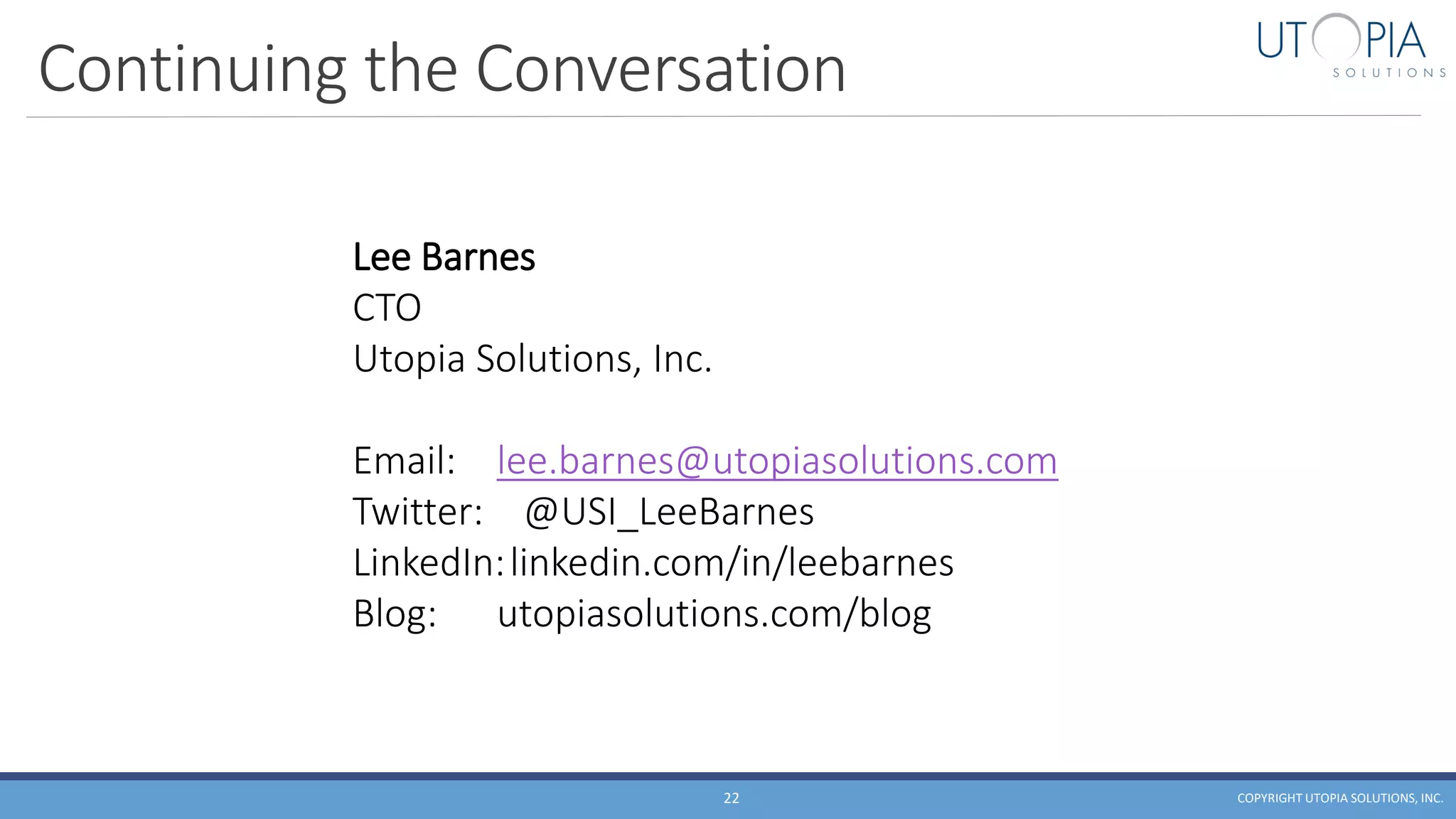 Continuing the Conversation
COPYRIGHT UTOPIA SOLUTIONS, INC.22
Lee Barnes
CTO
Utopia Solutions, Inc.
Email: lee.barnes@utopiasolutions.com
Twitter: @USI_LeeBarnes
LinkedIn:linkedin.com/in/leebarnes
Blog: utopiasolutions.com/blog
 