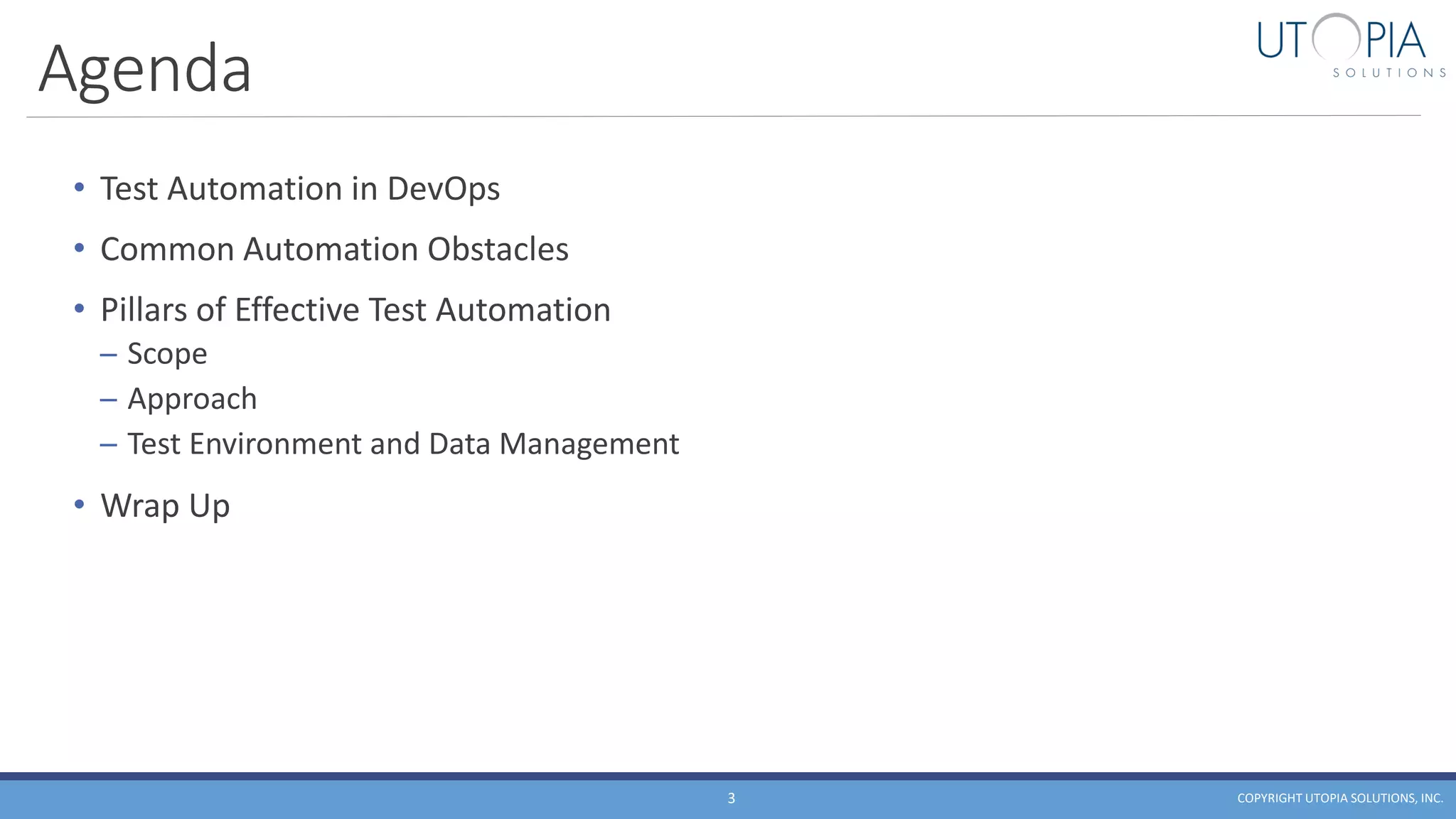 Agenda
• Test Automation in DevOps
• Common Automation Obstacles
• Pillars of Effective Test Automation
─ Scope
─ Approach
─ Test Environment and Data Management
• Wrap Up
COPYRIGHT UTOPIA SOLUTIONS, INC.3
 