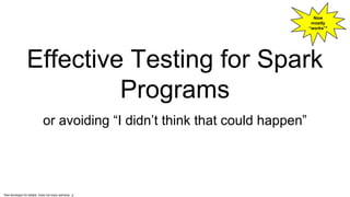Effective Testing for Spark
Programs
or avoiding “I didn’t think that could happen”
Now
mostly
“works”*
*See developer for details. Does not imply warranty. :p
 