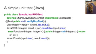 A simple unit test (Java)
public class SampleJavaRDDTest
extends SharedJavaSparkContext implements Serializable {
@Test pu...