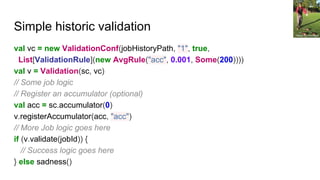 Simple historic validation Photo by Dvortygirl
val vc = new ValidationConf(jobHistoryPath, "1", true,
List[ValidationRule]...