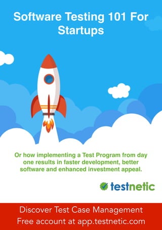 Or how implementing a Test Program from day
one results in faster development, better
software and enhanced investment appeal.
Software Testing 101 For
Startups
Discover Test Case Management
Free account at app.testnetic.com
 