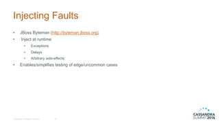Injecting  Faults
• JBoss Byteman (http://byteman.jboss.org)
• Inject  at  runtime
• Exceptions
• Delays
• Arbitrary  side-­effects
• Enables/simplifies  testing  of  edge/uncommon  cases
©  DataStax,  All  Rights  Reserved. 16
 