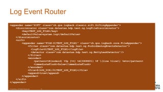 Log  Event  Router
<appender name="SIFT" class="ch.qos.logback.classic.sift.SiftingAppender">
<discriminator class="com.datastax.bdp.test.ng.LogFileDiscriminator">
<key>TEST_LOG_FILE</key>
<defaultValue>system.log</defaultValue>
</discriminator>
<sift>
<appender name="FILE-${TEST_LOG_FILE}" class="ch.qos.logback.core.FileAppender">
<filter class="com.datastax.bdp.test.ng.ForbiddenLogEventsDetector">
<logFile>${TEST_LOG_FILE}</logFile>
<detector class="com.datastax.bdp.test.ng.NettyLeakDetector"/>
</filter>
<encoder>
<pattern>%X{nodeid} %5p [%t] %d{ISO8601} %F (line %line) %m%n</pattern>
<immediateFlush>false</immediateFlush>
</encoder>
<file>${LOG_DIR}/${TEST_LOG_FILE}</file>
<append>true</append>
</appender>
</sift>
</appender>
©  DataStax,  All  Rights  Reserved. 19
 