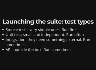 Launching the suite: test types
Smoke tests: very simple ones. Run first
Unit test: small and independent. Run often
Integration: they need something external. Run
sometimes
API: outside the box. Run sometimes
 