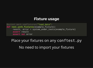 Fixture usage
Place your fixtures on any conftest.py
No need to import your fixtures
@pytest.mark.usefixtures("load_data")

def test_with_fixtures(example_fixture):

result, error = system_under_tests(example_fixture)

assert result

assert not error
 