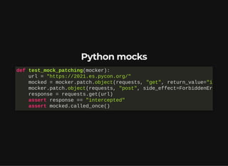 Python mocks
def test_mock_patching(mocker):

url = "https://2021.es.pycon.org/" 

mocked = mocker.patch.object(requests, "get", return_value="i
mocker.patch.object(requests, "post", side_effect=ForbiddenEr
response = requests.get(url)

assert response == "intercepted"

assert mocked.called_once()
 