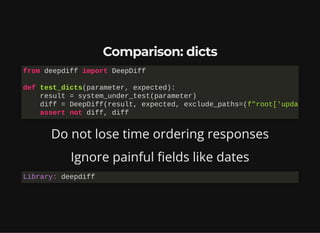 Comparison: dicts
Do not lose time ordering responses
Ignore painful fields like dates
from deepdiff import DeepDiff

def test_dicts(parameter, expected):

result = system_under_test(parameter)

diff = DeepDiff(result, expected, exclude_paths=(f"root['upda
assert not diff, diff
Library: deepdiff
 