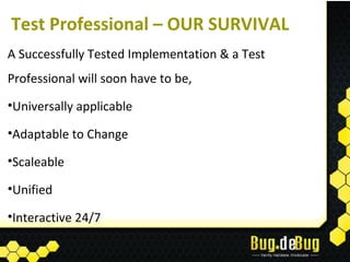 Test Professional – OUR SURVIVAL
A Successfully Tested Implementation & a Test
Professional will soon have to be,
•Universally applicable

•Adaptable to Change

•Scaleable

•Unified

•Interactive 24/7
 