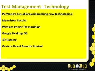 Test Management- Technology
PC World’s List of Ground breaking new technologies!

Memristor Circuits

Wireless Power Transmission

Google Desktop OS

3D Gaming

Gesture Based Remote Control
 