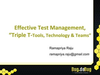 Effective Test Management,
“Triple T-Tools, Technology & Teams”

                 Ramapriya Raju
                 ramapriya.raju@gmail.com
 