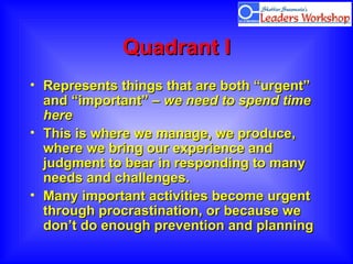 Quadrant I <ul><li>Represents things that are both “urgent” and “important” –  we need to spend time here </li></ul><ul><l...