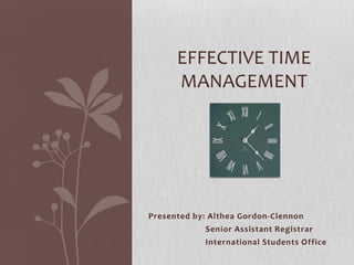 EFFECTIVE TIME
      MANAGEMENT




Presented by: Althea Gordon-Clennon
            Senior Assistant Registrar
            International Students Office
 