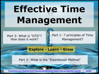 Effective Time
Management
Part 1- 7 principles of Time
Management?
Part 2- What is the "Eisenhower Method"
Part 3- What is "GTD"?
How does it work?
Explore - Learn - Grow
Do you know your Happiness Score? Get your Life Satisfaction Report. Free, no registration required. I Contact
 