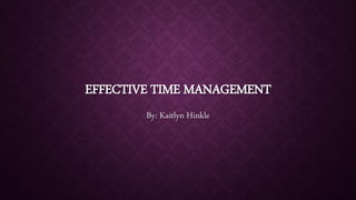 EFFECTIVE TIME MANAGEMENT
By: Kaitlyn Hinkle
 