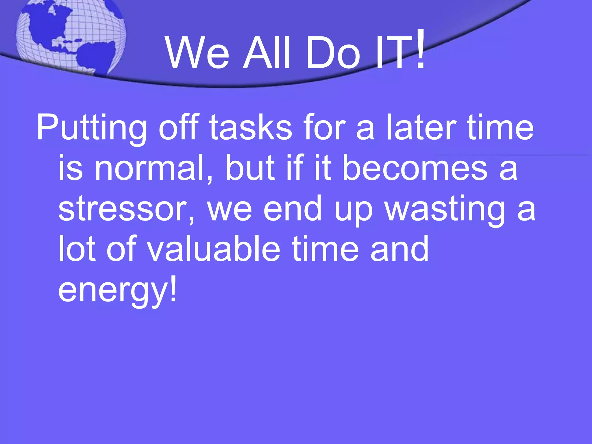 We All Do IT ! Putting off tasks for a later time is normal, but if it becomes a  stressor, we end up wasting a lot of valuable time and energy! 