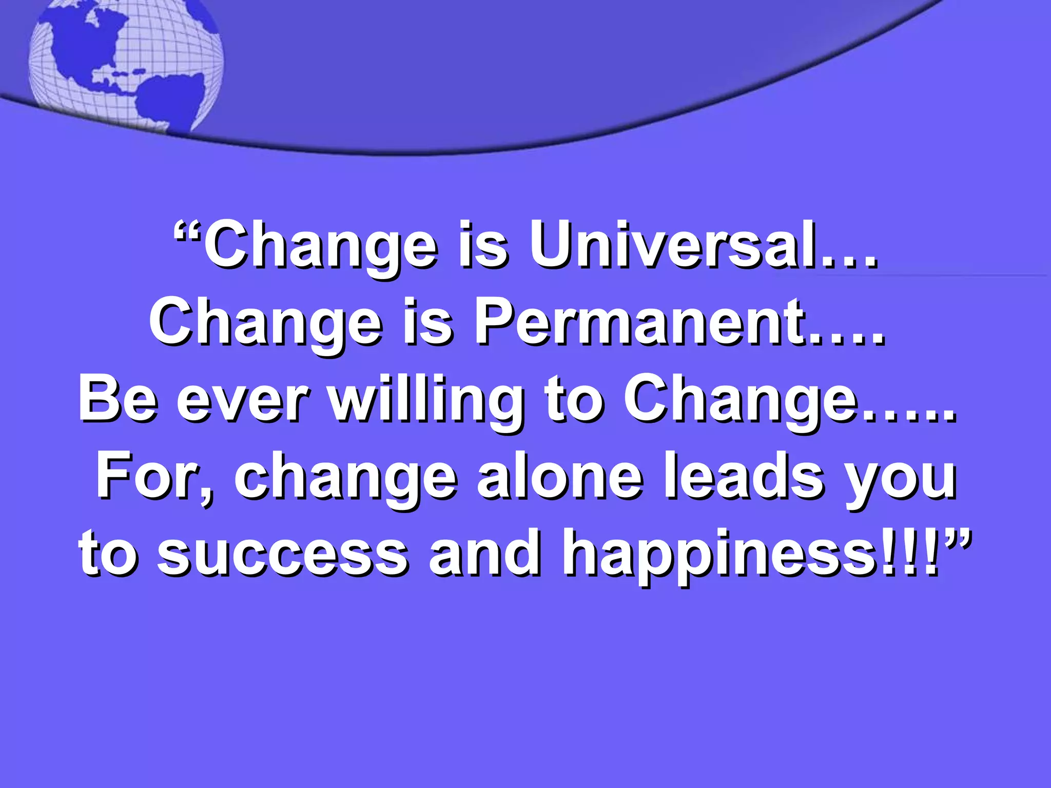 “ Change is Universal… Change is Permanent….  Be ever willing to Change…..  For, change alone leads you to success and happiness!!!” 