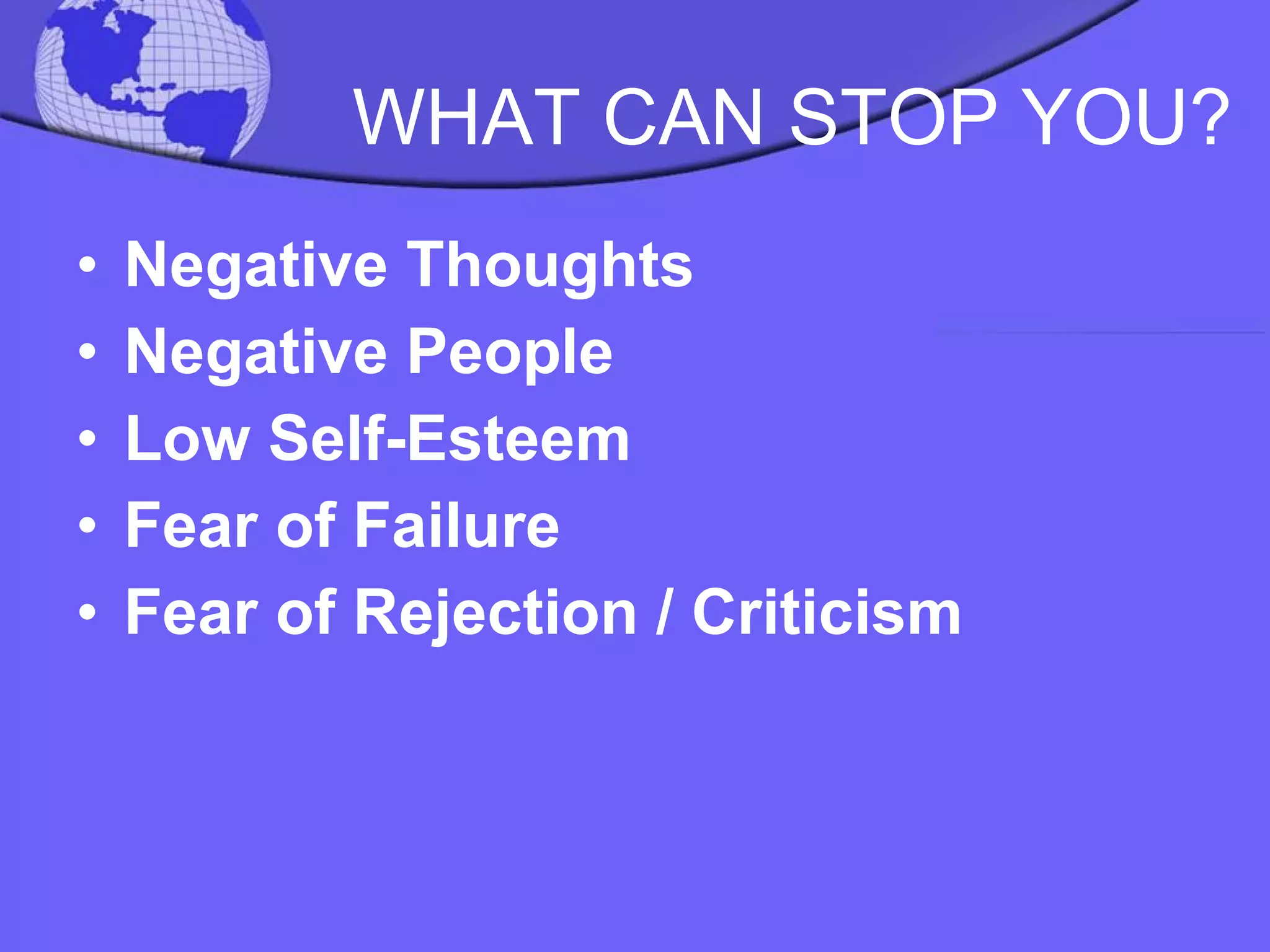 WHAT CAN STOP YOU? Negative Thoughts Negative People Low Self-Esteem Fear of Failure  Fear of Rejection / Criticism 