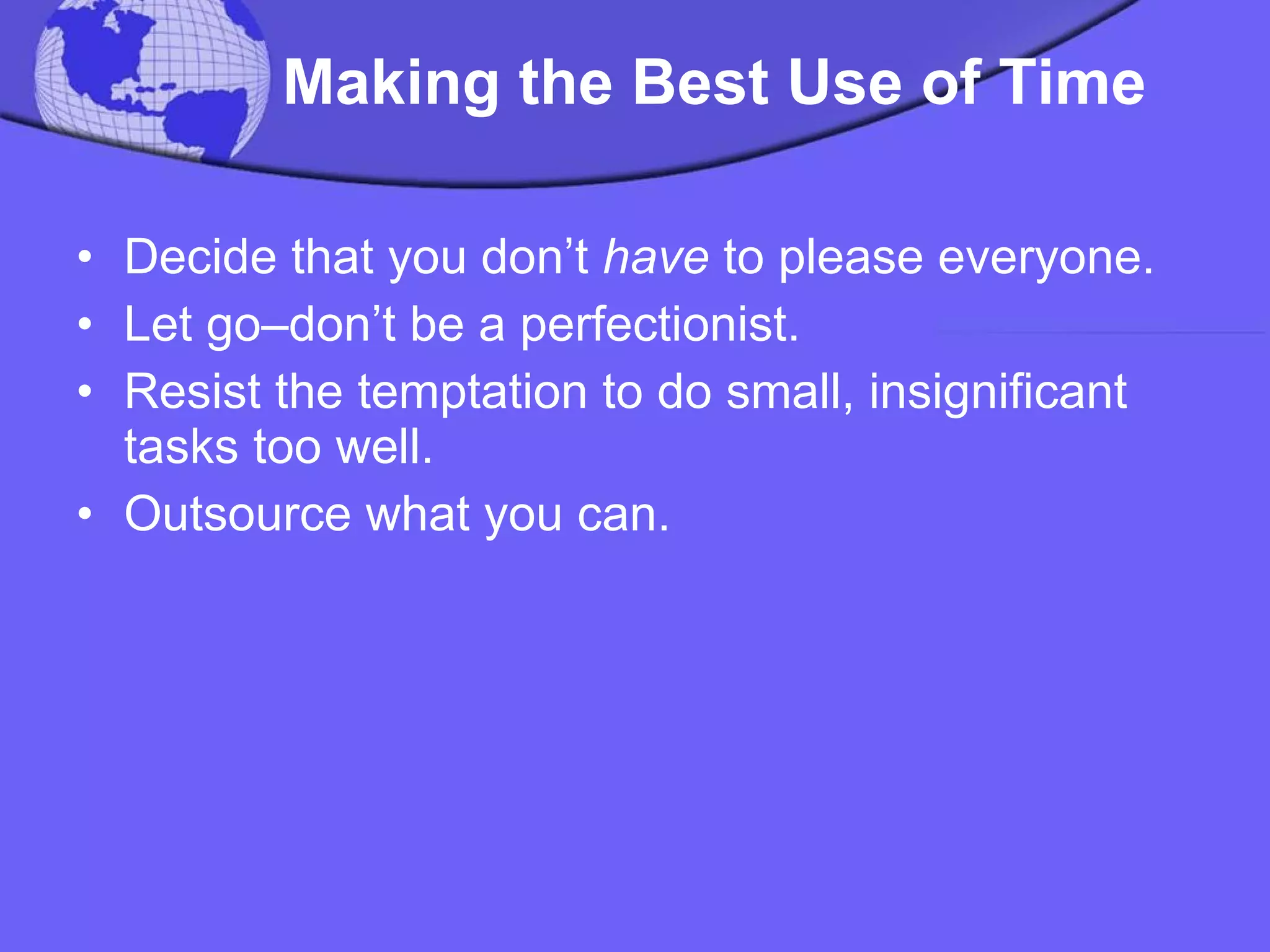 Making the Best Use of Time Decide that you don’t  have  to please everyone.  Let go–don’t be a perfectionist. Resist the temptation to do small, insignificant tasks too well.  Outsource what you can. 