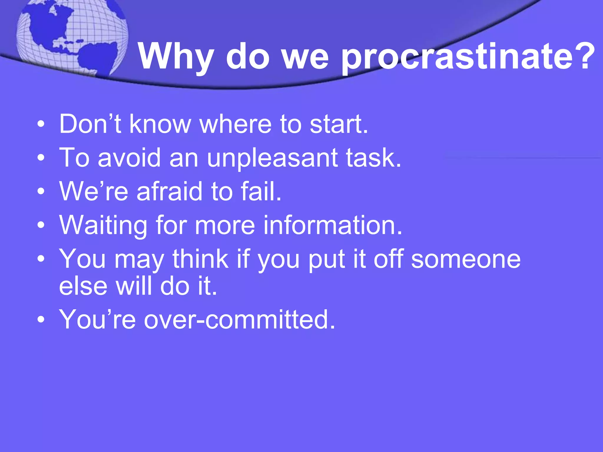 Why do we procrastinate? Don’t know where to start. To avoid an unpleasant task. We’re afraid to fail.  Waiting for more information. You may think if you put it off someone else will do it.  You’re over-committed.  