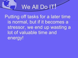 We All Do IT ! Putting off tasks for a later time is normal, but if it becomes a  stressor, we end up wasting a lot of valuable time and energy! 