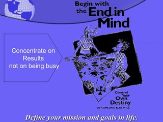 Define your mission and goals in life. Concentrate on Results not on being busy 