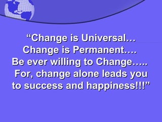“ Change is Universal… Change is Permanent….  Be ever willing to Change…..  For, change alone leads you to success and happiness!!!” 