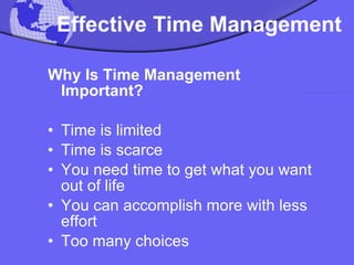 Effective Time Management Why Is Time Management Important? Time is limited  Time is scarce  You need time to get what you want out of life  You can accomplish more with less effort  Too many choices   