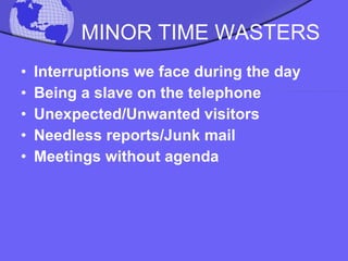MINOR TIME WASTERS Interruptions we face during the day Being a slave on the telephone Unexpected/Unwanted visitors Needless reports/Junk mail Meetings without agenda 