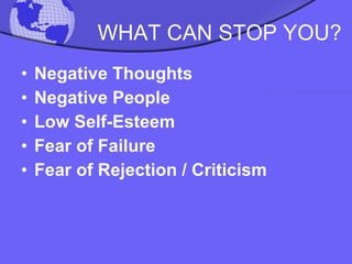 WHAT CAN STOP YOU? Negative Thoughts Negative People Low Self-Esteem Fear of Failure  Fear of Rejection / Criticism 
