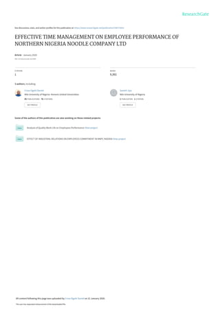 See discussions, stats, and author profiles for this publication at: https://www.researchgate.net/publication/338713816
EFFECTIVE TIME MANAGEMENT ON EMPLOYEE PERFORMANCE OF
NORTHERN NIGERIA NOODLE COMPANY LTD
Article · January 2020
DOI: 10.5281/zenodo.3612089
CITATION
1
READS
9,392
3 authors, including:
Some of the authors of this publication are also working on these related projects:
Analysis of Quality Work Life on Employees Performance View project
EFFECT OF INDUSTRIAL RELATIONS ON EMPLOYEES COMMITMENT IN NNPC NIGERIA View project
Cross Ogohi Daniel
Nile University of Nigeria- Honoris United Universities
85 PUBLICATIONS   76 CITATIONS   
SEE PROFILE
Santeli Jiya
Nile University of Nigeria
1 PUBLICATION   1 CITATION   
SEE PROFILE
All content following this page was uploaded by Cross Ogohi Daniel on 21 January 2020.
The user has requested enhancement of the downloaded file.
 